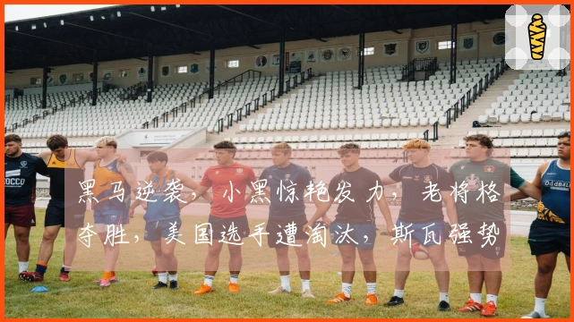 黑马逆袭，小黑惊艳发力，老将格夺胜，美国选手遭淘汰，斯瓦强势击败大坂，鲁内推迟回归时间